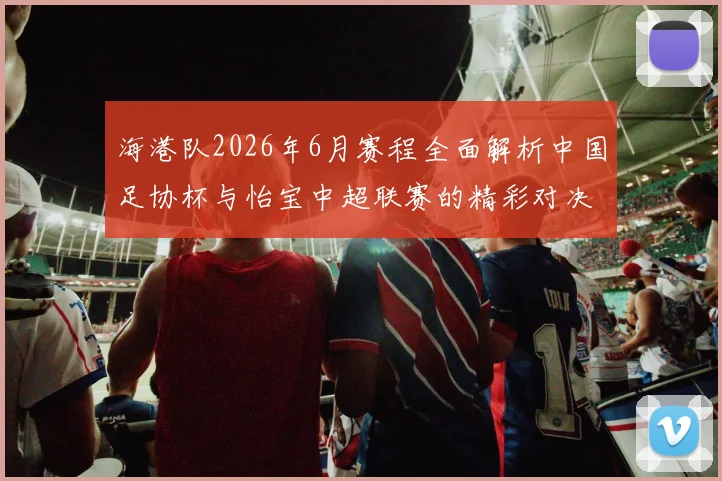 海港队2026年6月赛程全面解析中国足协杯与怡宝中超联赛的精彩对决