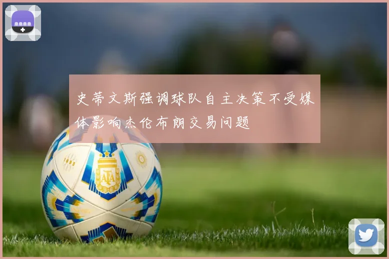 史蒂文斯强调球队自主决策不受媒体影响杰伦布朗交易问题