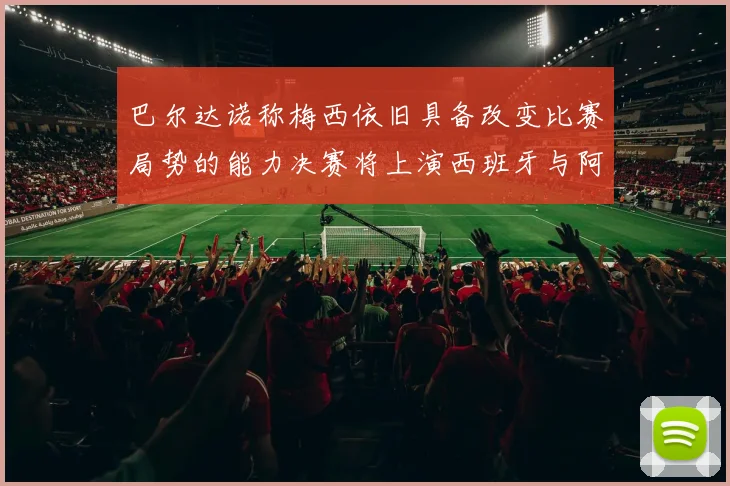 巴尔达诺称梅西依旧具备改变比赛局势的能力决赛将上演西班牙与阿根廷的对决