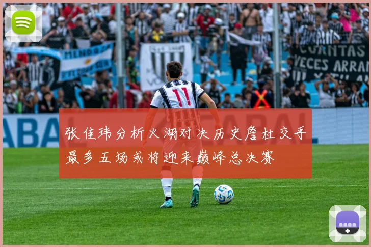 张佳玮分析火湖对决历史詹杜交手最多五场或将迎来巅峰总决赛