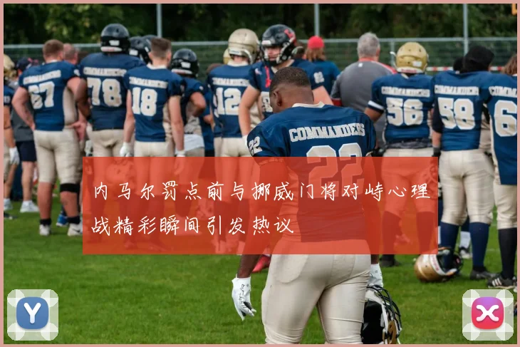 内马尔罚点前与挪威门将对峙心理战精彩瞬间引发热议