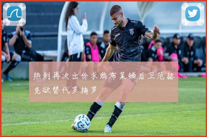 热刺再次出价求购布莱顿后卫范赫克欲替代罗梅罗