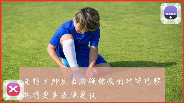 南特主帅反击质疑称我们对阵巴黎跑得更多表现更佳