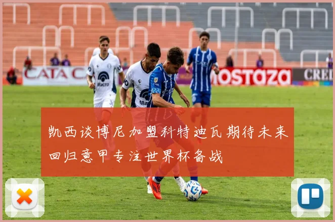 凯西谈博尼加盟科特迪瓦期待未来回归意甲专注世界杯备战