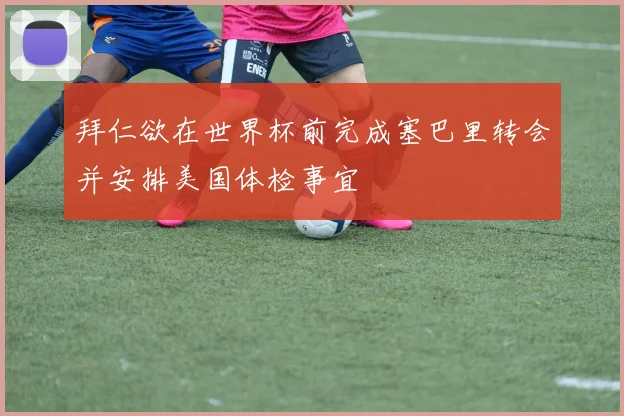 拜仁欲在世界杯前完成塞巴里转会并安排美国体检事宜