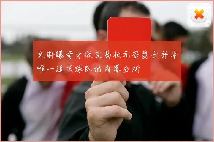 文胖曝奇才欲交易状元签爵士并非唯一追求球队的内幕分析