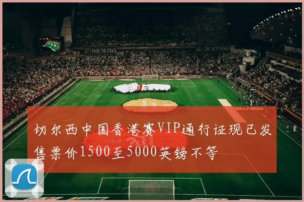 切尔西中国香港赛VIP通行证现已发售票价1500至5000英镑不等