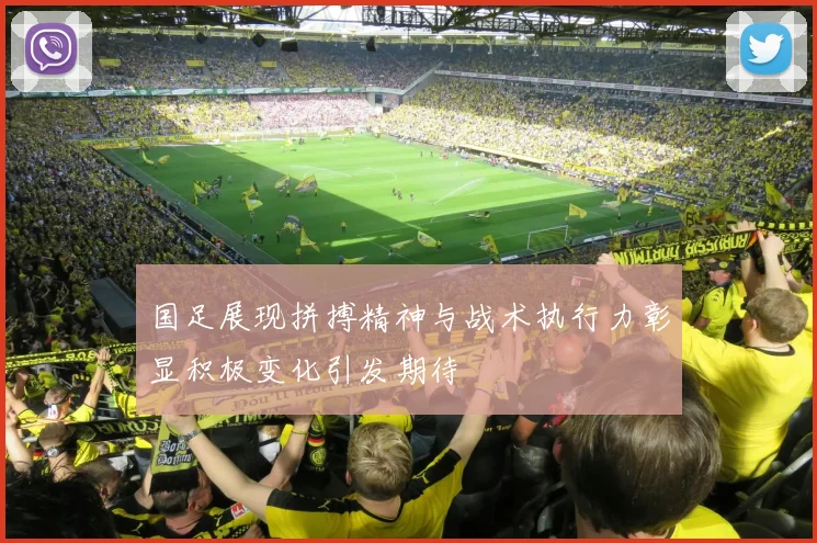 国足展现拼搏精神与战术执行力彰显积极变化引发期待