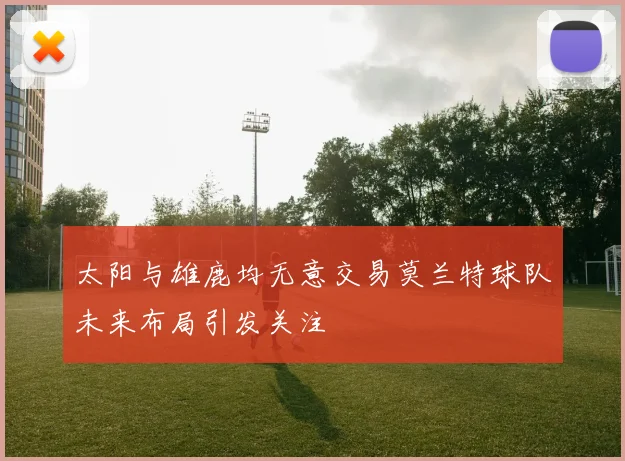 太阳与雄鹿均无意交易莫兰特球队未来布局引发关注