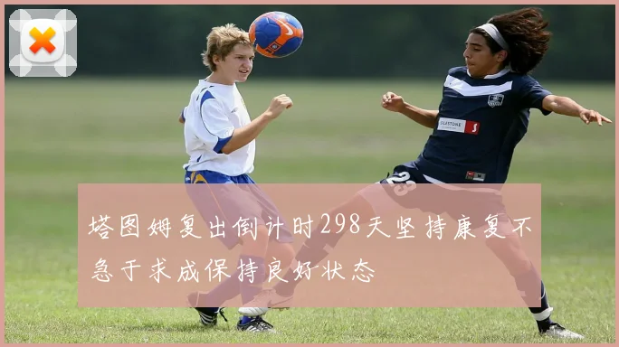 塔图姆复出倒计时298天坚持康复不急于求成保持良好状态