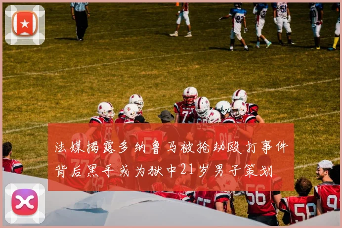 法媒揭露多纳鲁马被抢劫殴打事件背后黑手或为狱中21岁男子策划