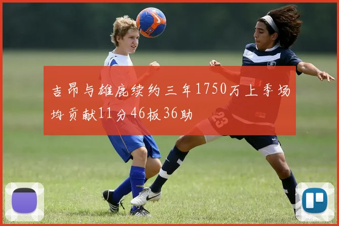 吉昂与雄鹿续约三年1750万上季场均贡献11分46板36助