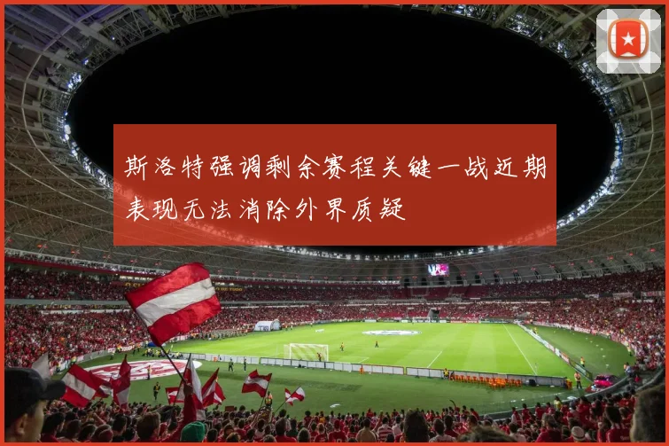 斯洛特强调剩余赛程关键一战近期表现无法消除外界质疑