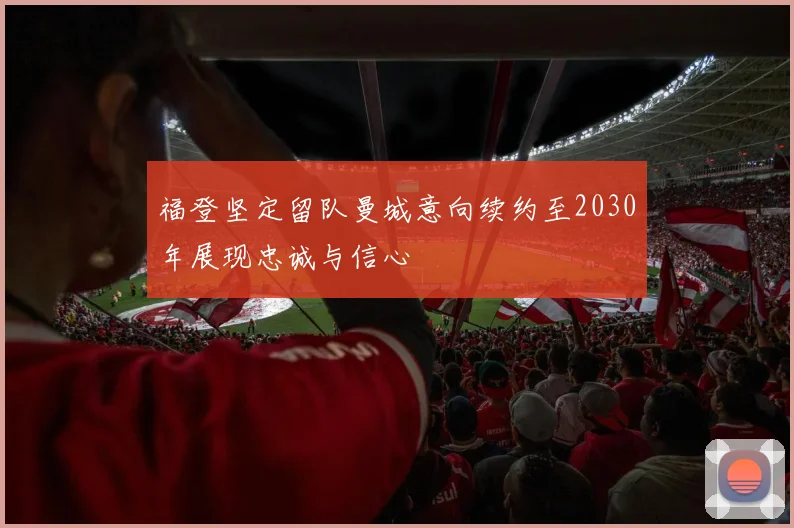 福登坚定留队曼城意向续约至2030年展现忠诚与信心