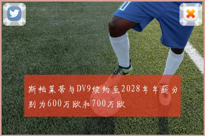 斯帕莱蒂与DV9续约至2028年年薪分别为600万欧和700万欧