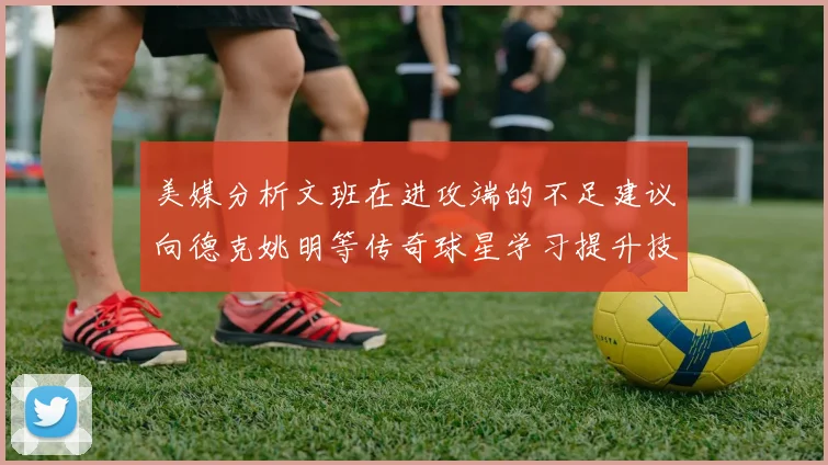 美媒分析文班在进攻端的不足建议向德克姚明等传奇球星学习提升技能