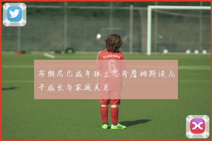 布朗尼已成年独立思考詹姆斯谈儿子成长与家庭关系