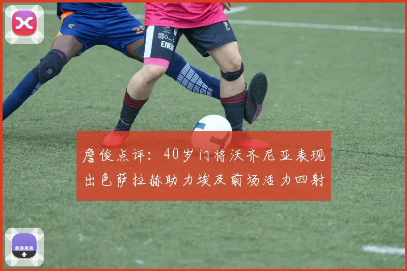 詹俊点评：40岁门将沃齐尼亚表现出色萨拉赫助力埃及前场活力四射