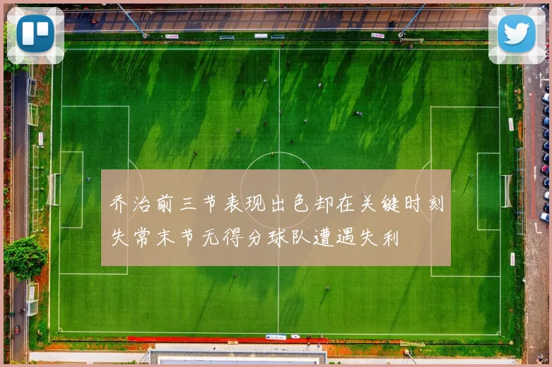 乔治前三节表现出色却在关键时刻失常末节无得分球队遭遇失利
