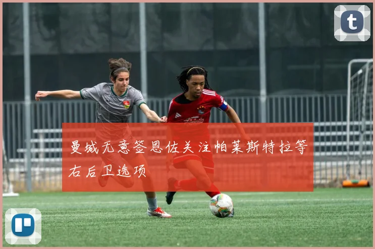 曼城无意签恩佐关注帕莱斯特拉等右后卫选项
