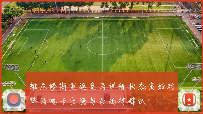 维尼修斯重返皇马训练状态良好对阵马略卡出场与否尚待确认