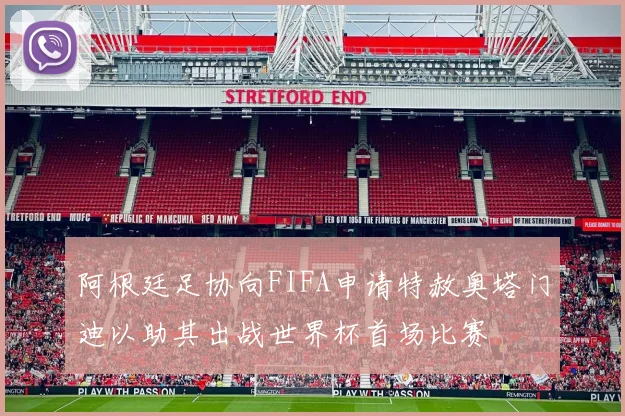 阿根廷足协向FIFA申请特赦奥塔门迪以助其出战世界杯首场比赛