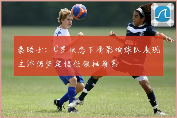 泰晤士：C罗状态下滑影响球队表现主帅仍坚定信任领袖角色