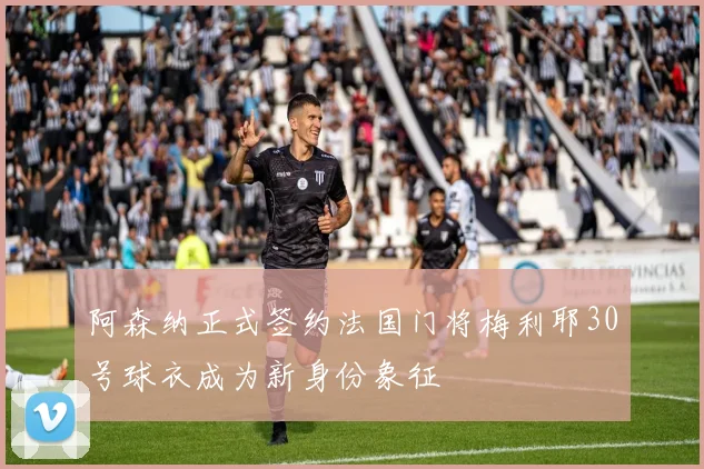 阿森纳正式签约法国门将梅利耶30号球衣成为新身份象征