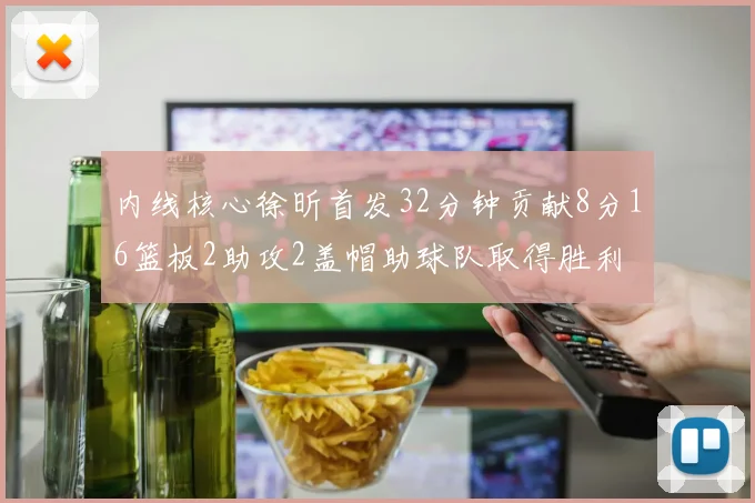 内线核心徐昕首发32分钟贡献8分16篮板2助攻2盖帽助球队取得胜利