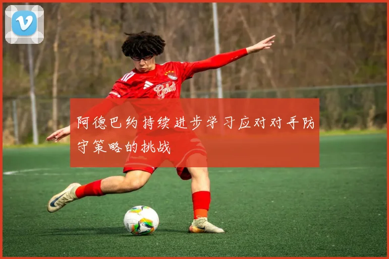 阿德巴约持续进步学习应对对手防守策略的挑战