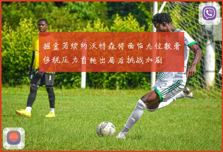 掘金若续约沃特森将面临九位数奢侈税压力首轮出局后挑战加剧