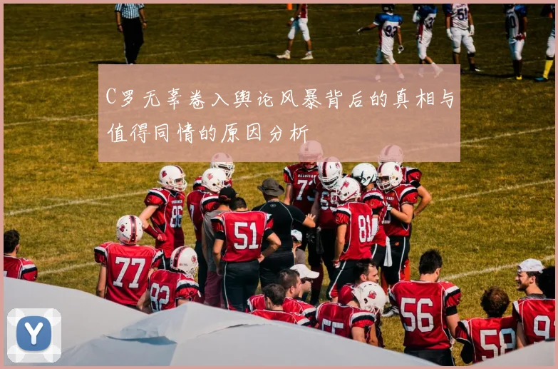 C罗无辜卷入舆论风暴背后的真相与值得同情的原因分析