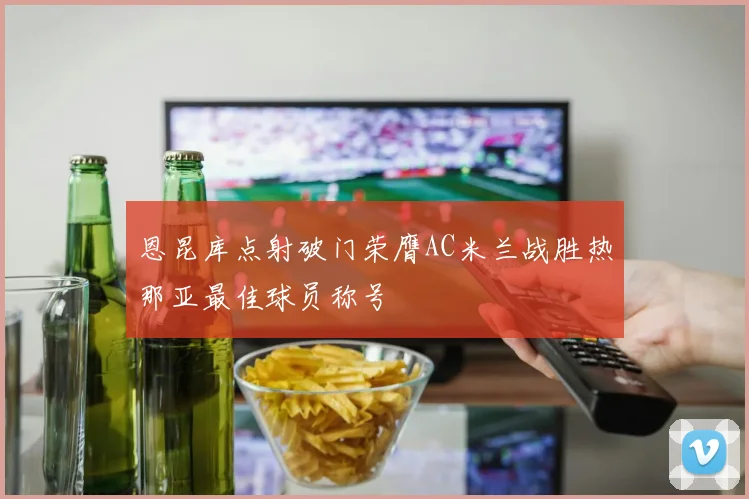 恩昆库点射破门荣膺AC米兰战胜热那亚最佳球员称号
