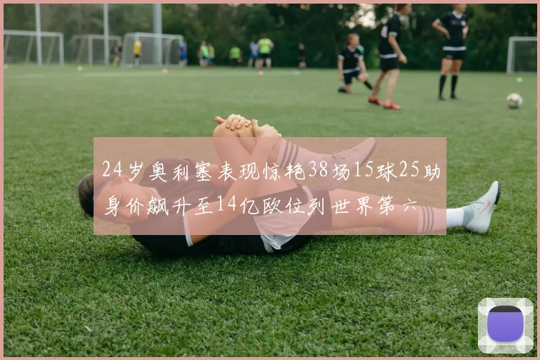 24岁奥利塞表现惊艳38场15球25助身价飙升至14亿欧位列世界第六