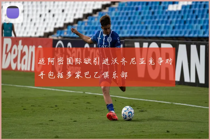 迈阿密国际欲引进沃齐尼亚竞争对手包括多家巴乙俱乐部