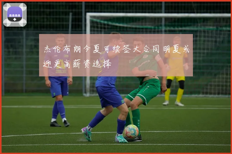 杰伦布朗今夏可续签大合同明夏或迎更高薪资选择