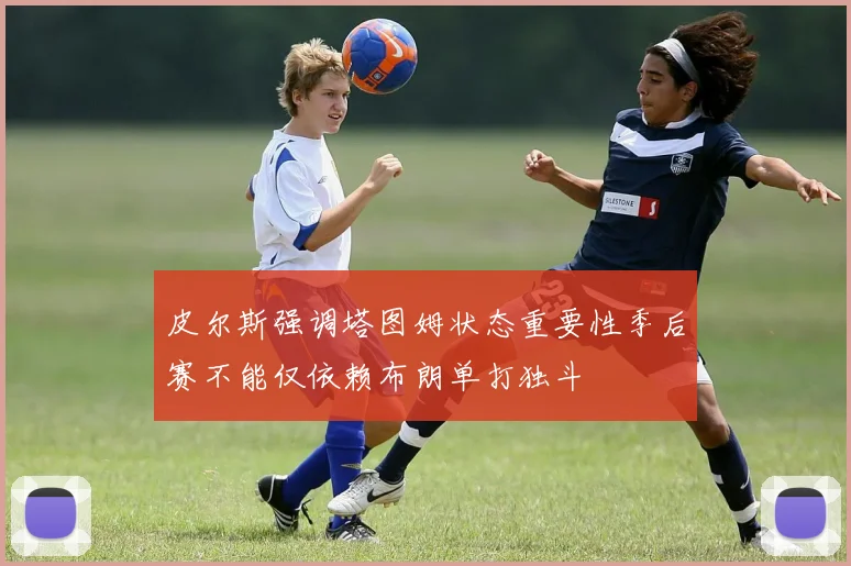 皮尔斯强调塔图姆状态重要性季后赛不能仅依赖布朗单打独斗