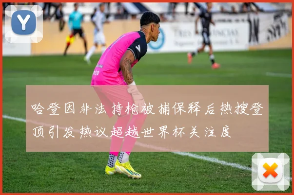 哈登因非法持枪被捕保释后热搜登顶引发热议超越世界杯关注度