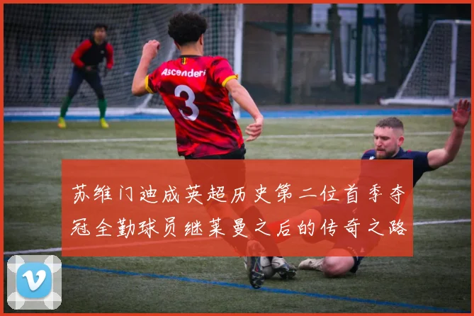 苏维门迪成英超历史第二位首季夺冠全勤球员继莱曼之后的传奇之路