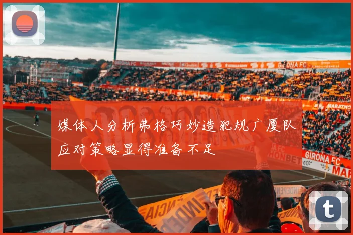 媒体人分析弗格巧妙造犯规广厦队应对策略显得准备不足