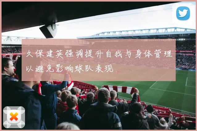 久保建英强调提升自我与身体管理以避免影响球队表现