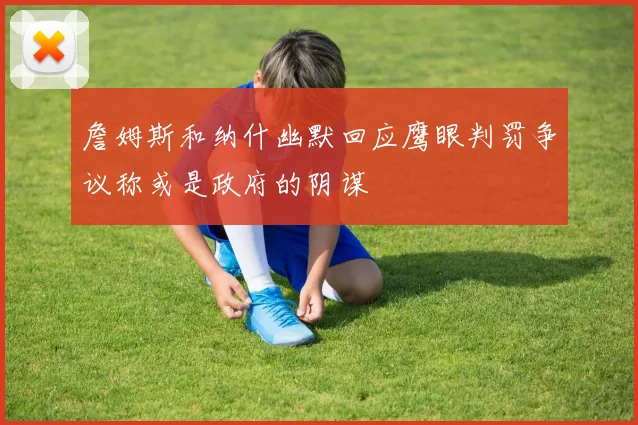 詹姆斯和纳什幽默回应鹰眼判罚争议称或是政府的阴谋