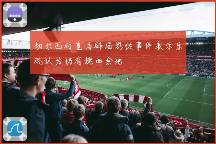 切尔西对皇马辟谣恩佐事件表示乐观认为仍有挽回余地