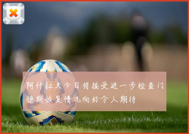 阿什拉夫今日将接受进一步检查门德斯恢复情况向好令人期待