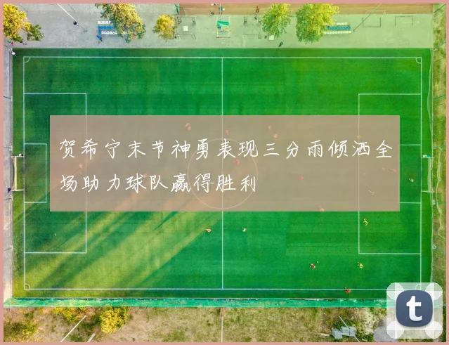 贺希宁末节神勇表现三分雨倾洒全场助力球队赢得胜利