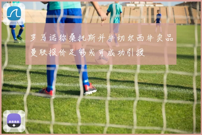 罗马诺称桑托斯并非切尔西非卖品曼联报价足够或可成功引援