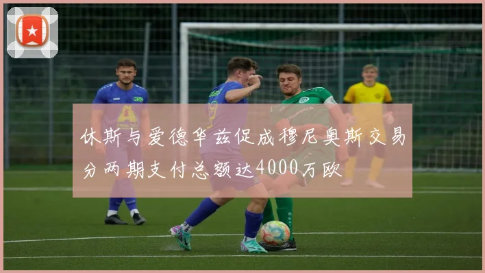 休斯与爱德华兹促成穆尼奥斯交易分两期支付总额达4000万欧