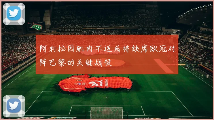 阿利松因肌肉不适或将缺席欧冠对阵巴黎的关键战役