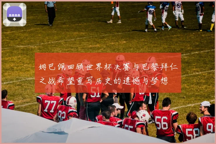姆巴佩回顾世界杯决赛与巴黎拜仁之战希望重写历史的遗憾与梦想