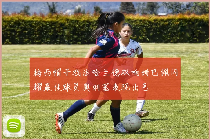 梅西帽子戏法哈兰德双响姆巴佩闪耀最佳球员奥利塞表现出色
